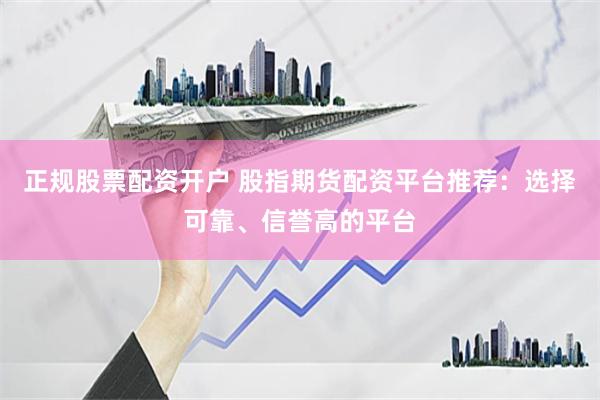 正规股票配资开户 股指期货配资平台推荐：选择可靠、信誉高的平台