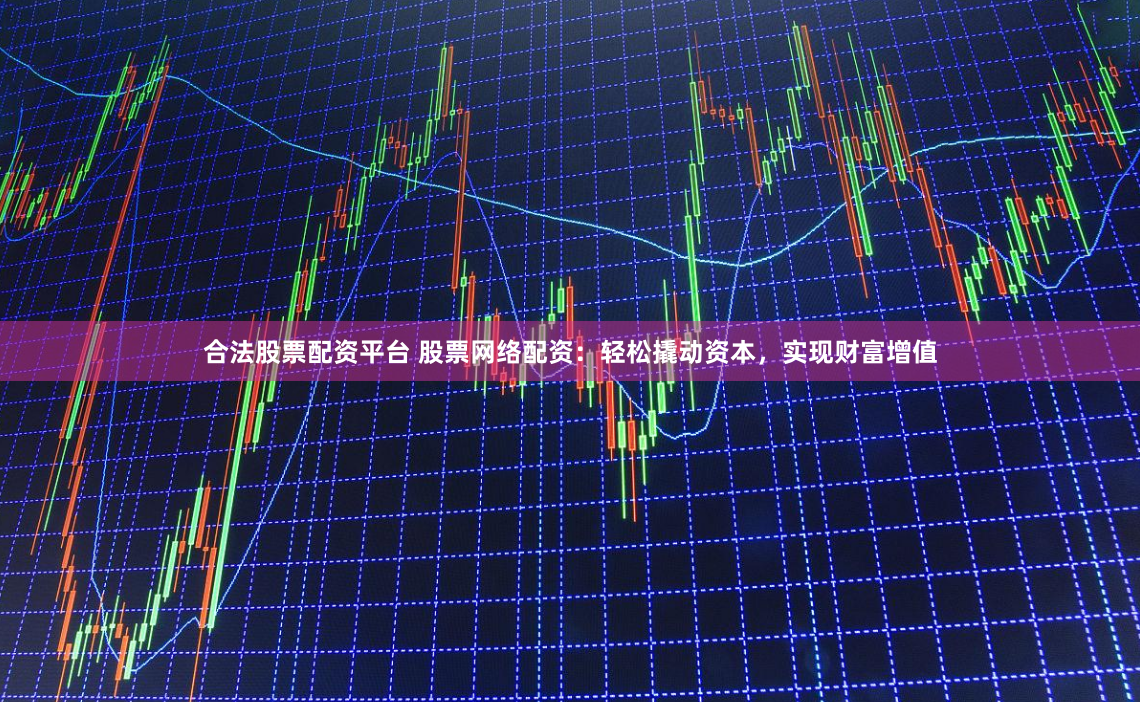 合法股票配资平台 股票网络配资：轻松撬动资本，实现财富增值