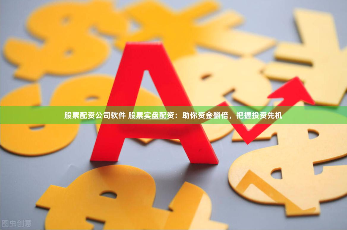 股票配资公司软件 股票实盘配资：助你资金翻倍，把握投资先机