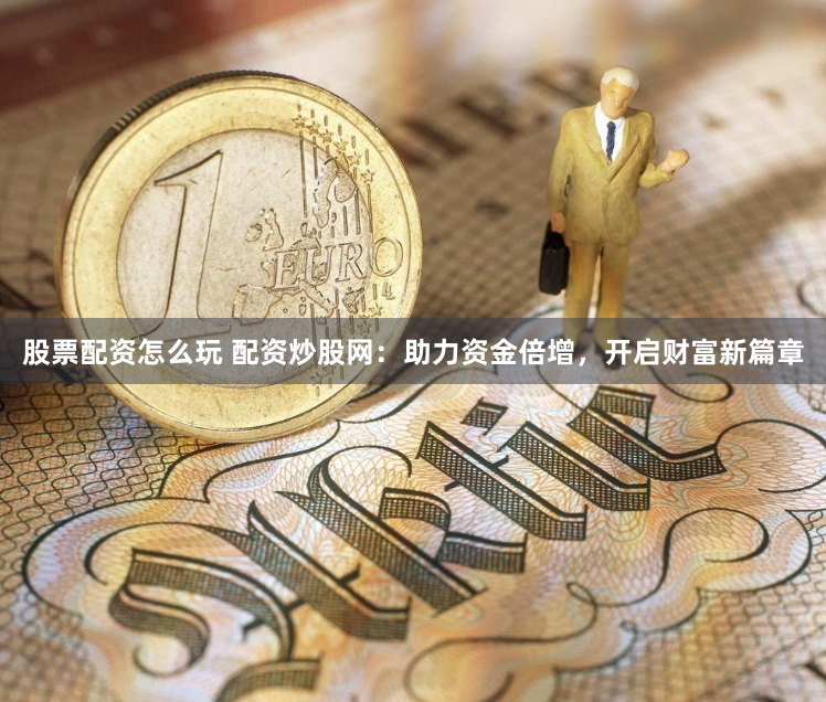 股票配资怎么玩 配资炒股网：助力资金倍增，开启财富新篇章