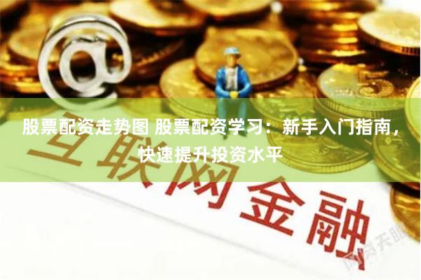 股票配资走势图 股票配资学习：新手入门指南，快速提升投资水平