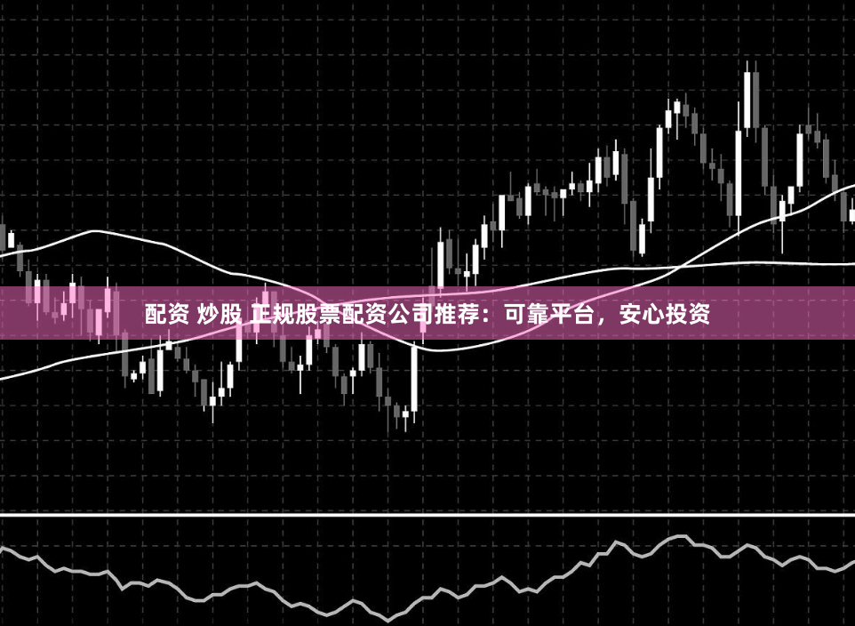 配资 炒股 正规股票配资公司推荐：可靠平台，安心投资
