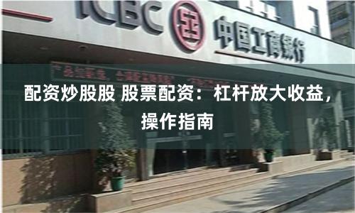 配资炒股股 股票配资：杠杆放大收益，操作指南