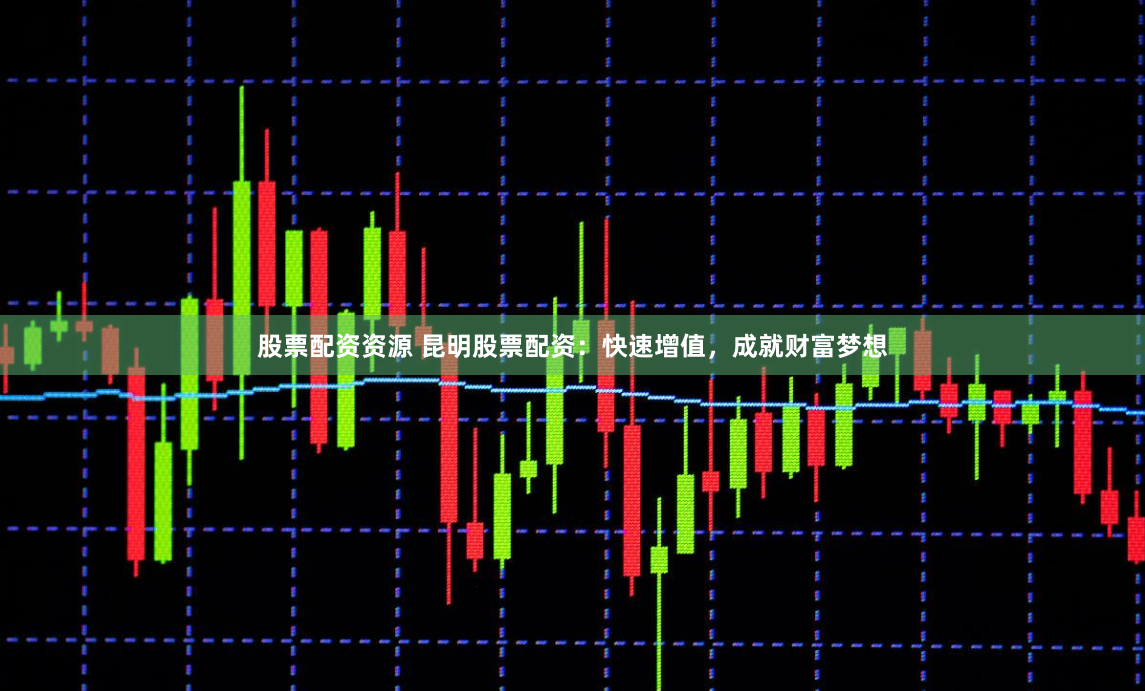 股票配资资源 昆明股票配资：快速增值，成就财富梦想