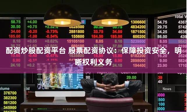 配资炒股配资平台 股票配资协议：保障投资安全，明晰权利义务
