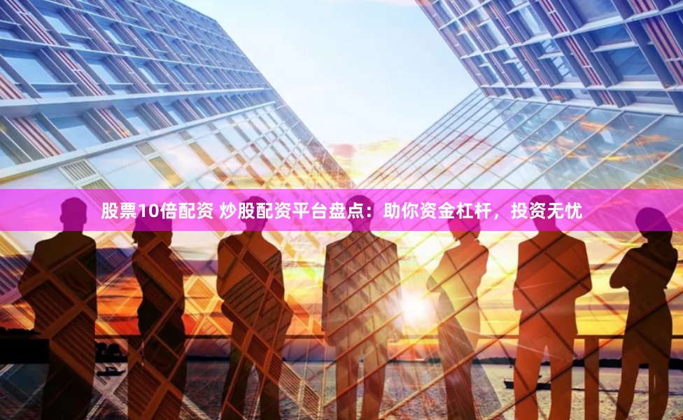 股票10倍配资 炒股配资平台盘点：助你资金杠杆，投资无忧