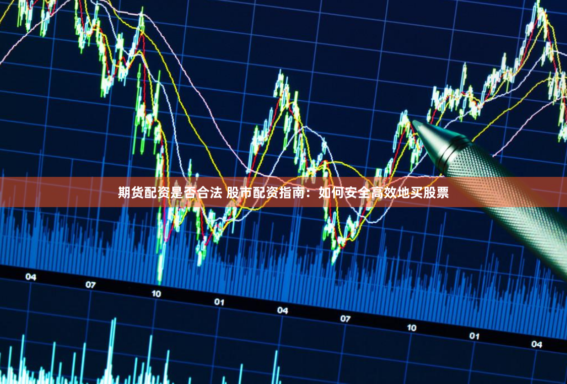 期货配资是否合法 股市配资指南：如何安全高效地买股票