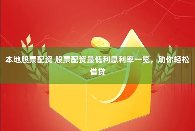本地股票配资 股票配资最低利息利率一览，助你轻松借贷