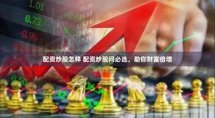 配资炒股怎样 配资炒股问必选，助你财富倍增