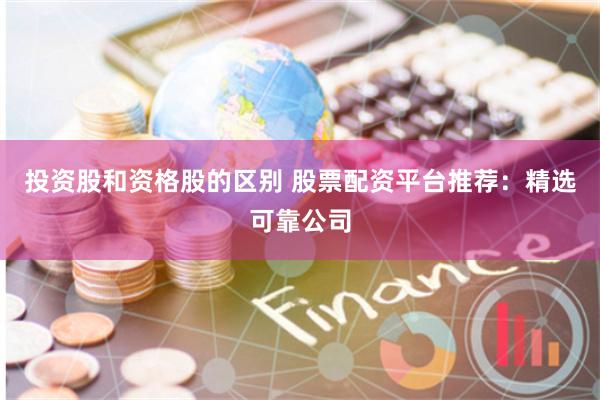 投资股和资格股的区别 股票配资平台推荐：精选可靠公司