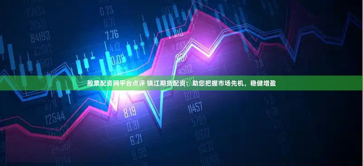 股票配资网平台点评 镇江期货配资：助您把握市场先机，稳健增盈