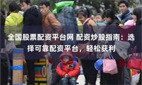 全国股票配资平台网 配资炒股指南：选择可靠配资平台，轻松获利