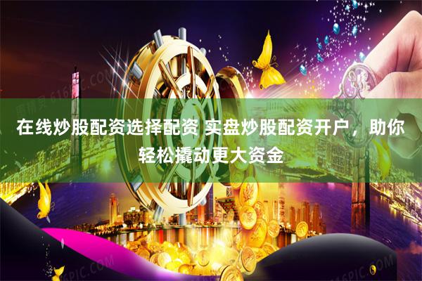 在线炒股配资选择配资 实盘炒股配资开户，助你轻松撬动更大资金