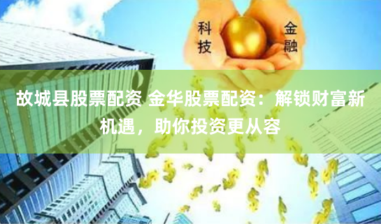 故城县股票配资 金华股票配资：解锁财富新机遇，助你投资更从容