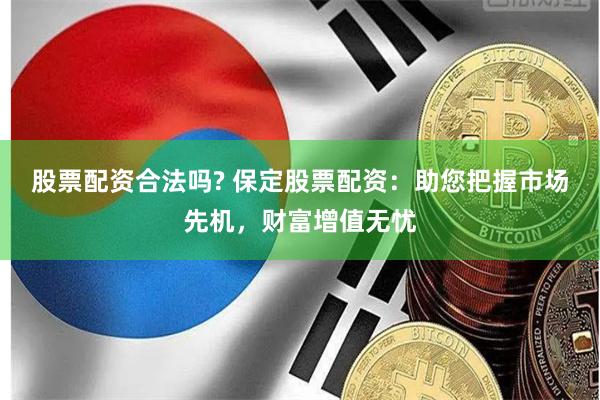 股票配资合法吗? 保定股票配资：助您把握市场先机，财富增值无忧