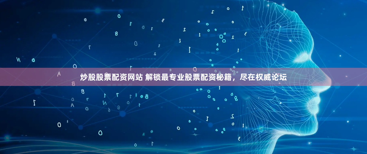 炒股股票配资网站 解锁最专业股票配资秘籍，尽在权威论坛