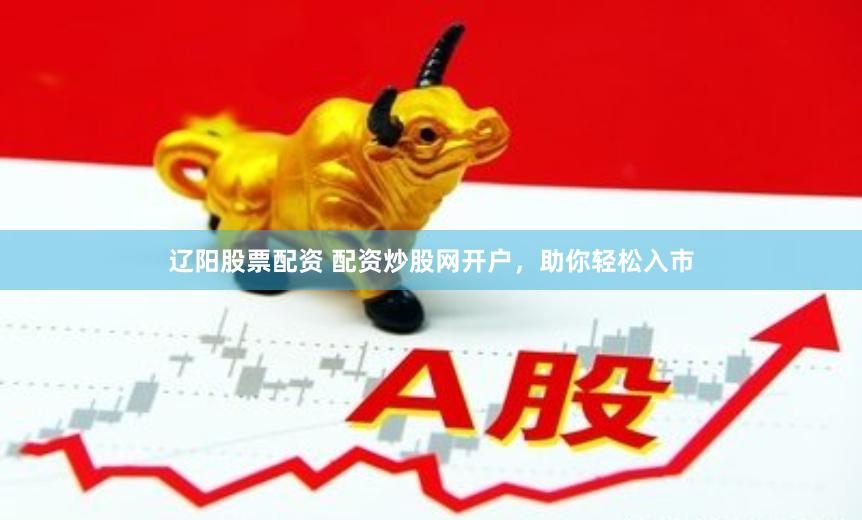 辽阳股票配资 配资炒股网开户，助你轻松入市
