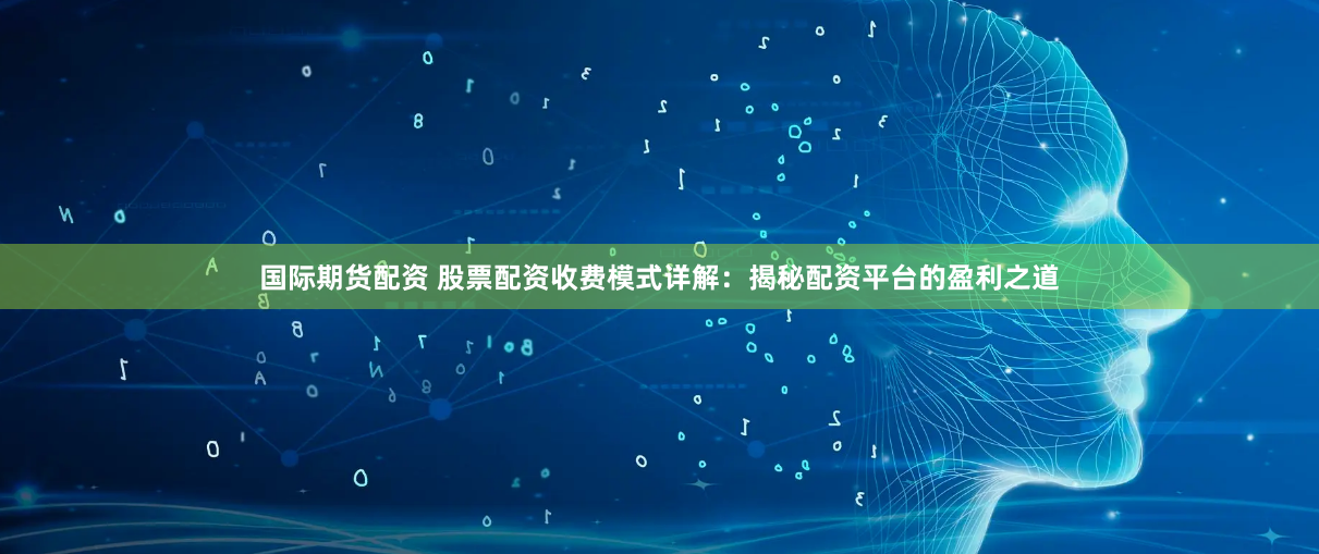 国际期货配资 股票配资收费模式详解：揭秘配资平台的盈利之道