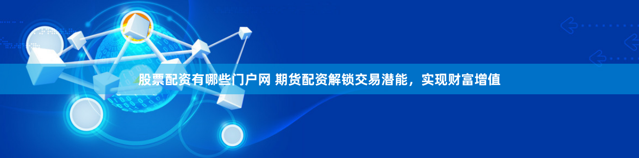 股票配资有哪些门户网 期货配资解锁交易潜能，实现财富增值