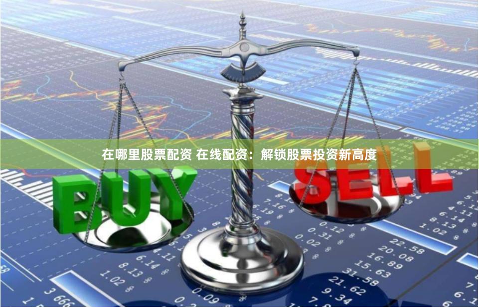 在哪里股票配资 在线配资：解锁股票投资新高度