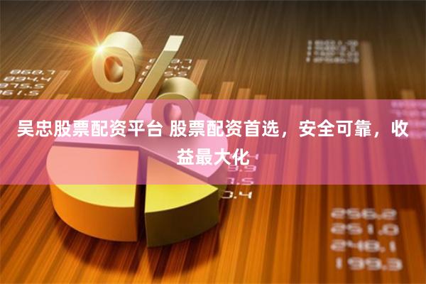 吴忠股票配资平台 股票配资首选，安全可靠，收益最大化