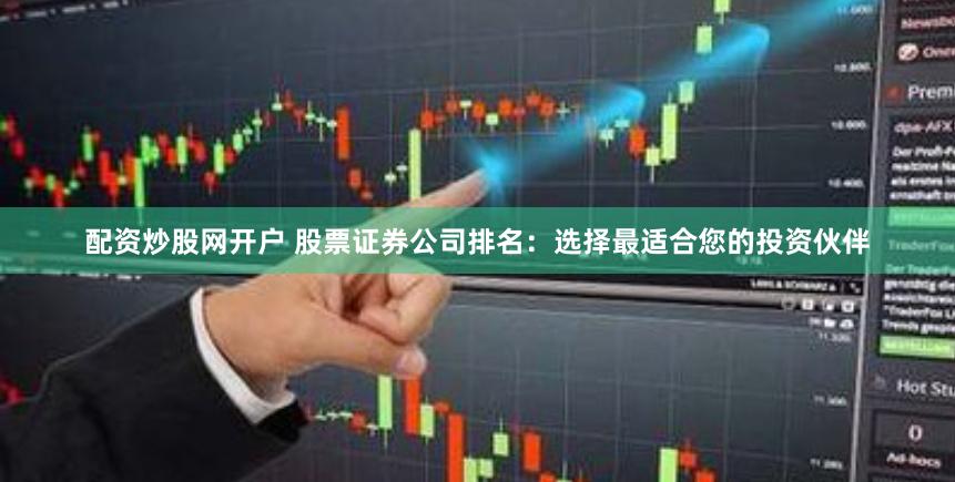 配资炒股网开户 股票证券公司排名：选择最适合您的投资伙伴