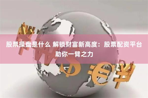 股票操盘是什么 解锁财富新高度：股票配资平台助你一臂之力