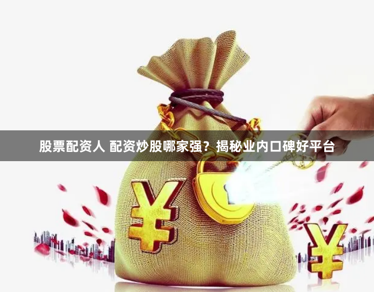 股票配资人 配资炒股哪家强？揭秘业内口碑好平台
