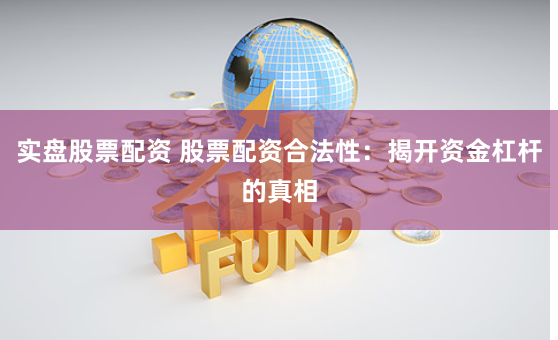实盘股票配资 股票配资合法性：揭开资金杠杆的真相