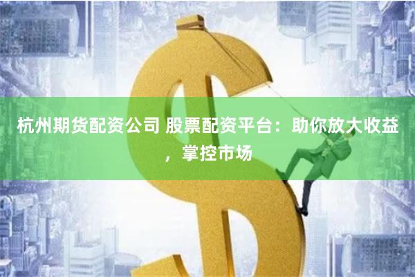 杭州期货配资公司 股票配资平台：助你放大收益，掌控市场