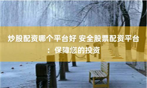 炒股配资哪个平台好 安全股票配资平台：保障您的投资