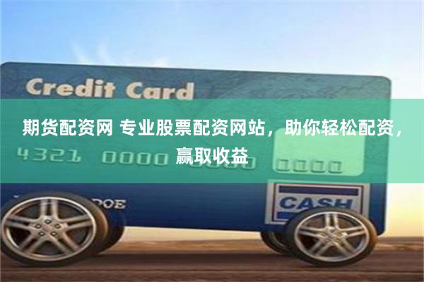 期货配资网 专业股票配资网站，助你轻松配资，赢取收益