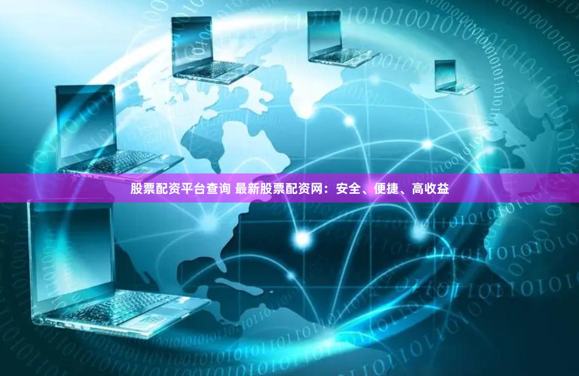 股票配资平台查询 最新股票配资网：安全、便捷、高收益
