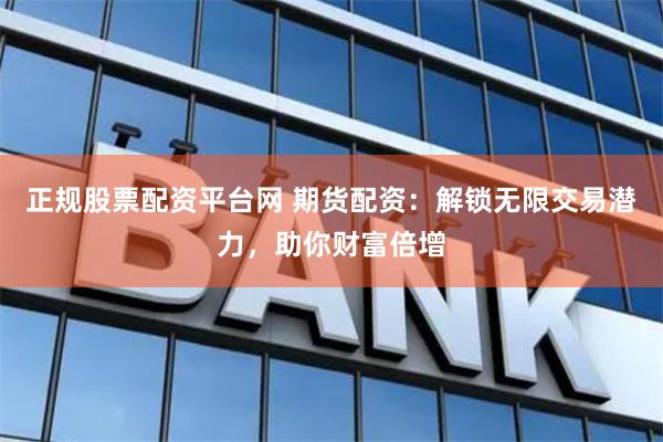 正规股票配资平台网 期货配资：解锁无限交易潜力，助你财富倍增