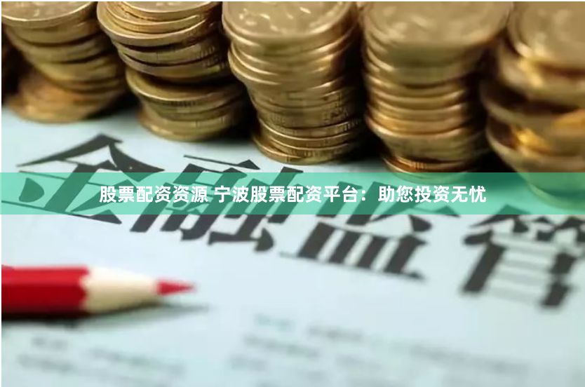 股票配资资源 宁波股票配资平台：助您投资无忧