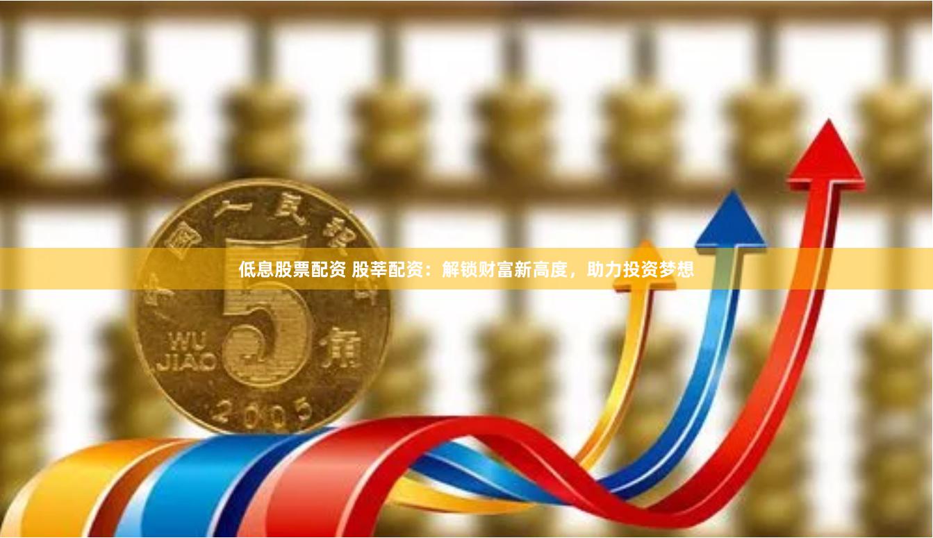 低息股票配资 股莘配资：解锁财富新高度，助力投资梦想