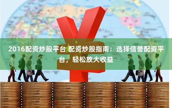 2016配资炒股平台 配资炒股指南：选择信誉配资平台，轻松放大收益