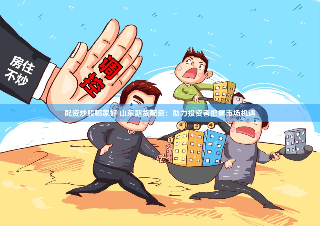 配资炒股哪家好 山东期货配资：助力投资者把握市场机遇