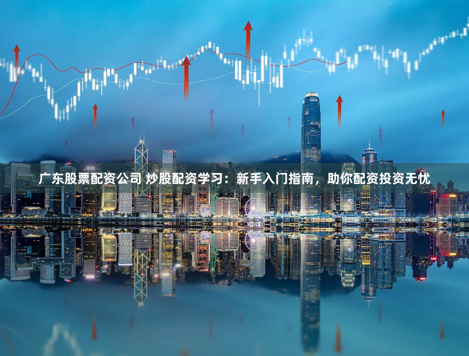广东股票配资公司 炒股配资学习：新手入门指南，助你配资投资无忧