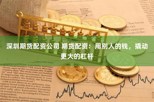 深圳期货配资公司 期货配资：用别人的钱，撬动更大的杠杆
