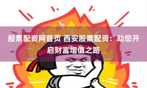 股票配资网首页 西安股票配资：助您开启财富增值之路