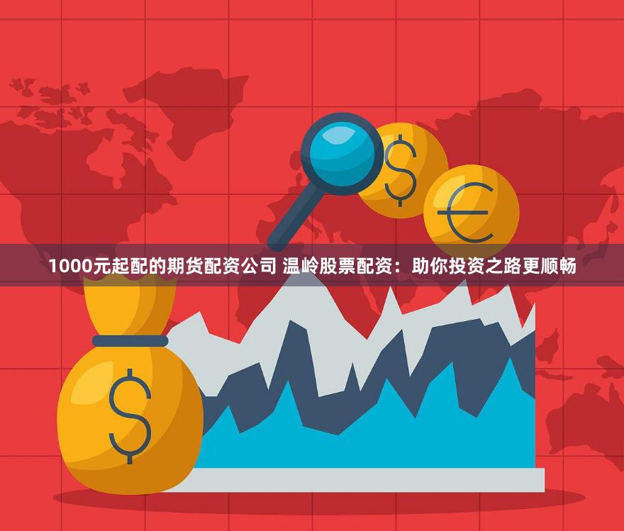 1000元起配的期货配资公司 温岭股票配资:助你投资之路更顺畅