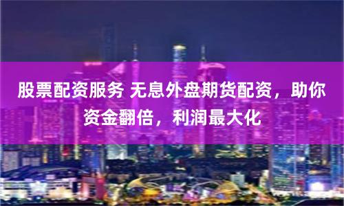 股票配资服务 无息外盘期货配资，助你资金翻倍，利润最大化
