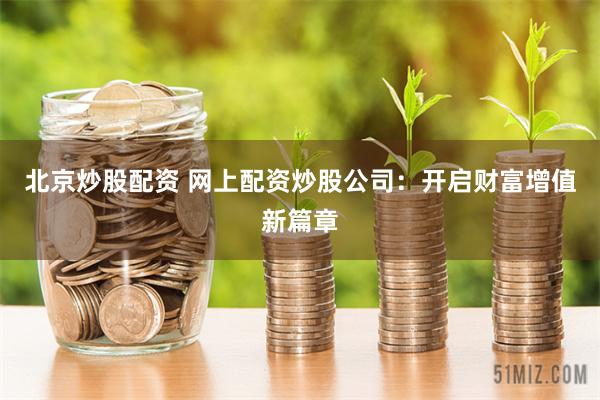 北京炒股配资 网上配资炒股公司：开启财富增值新篇章
