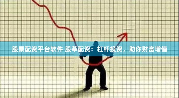 股票配资平台软件 股莘配资：杠杆投资，助你财富增值