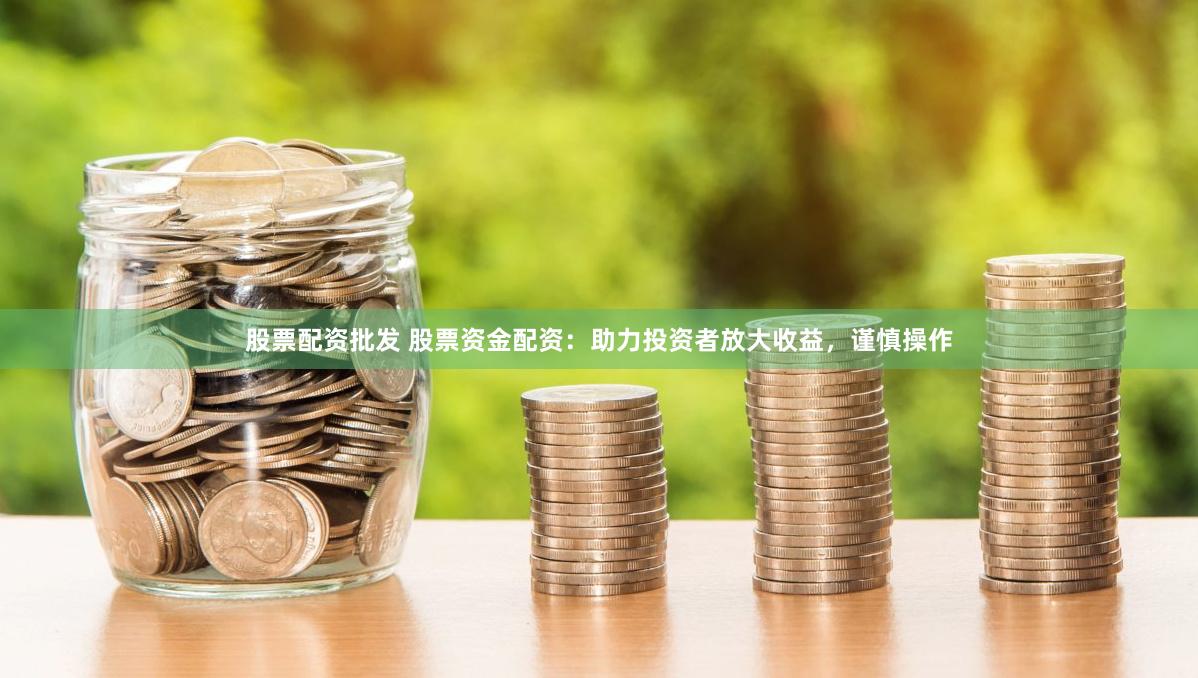 股票配资批发 股票资金配资：助力投资者放大收益，谨慎操作