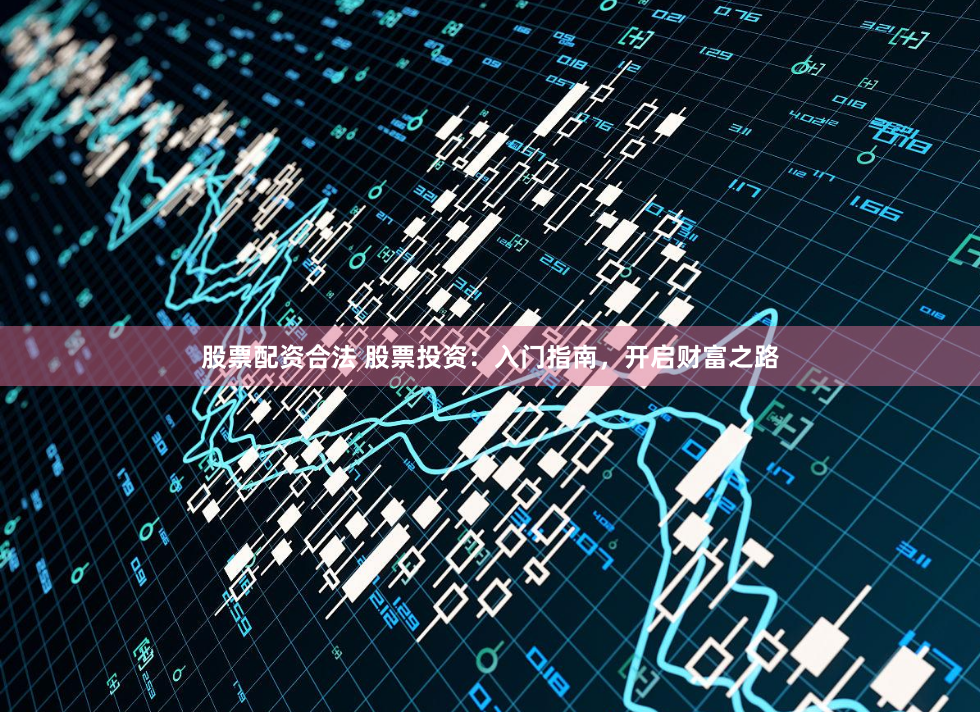 股票配资合法 股票投资：入门指南，开启财富之路