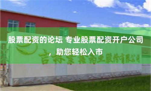 股票配资的论坛 专业股票配资开户公司，助您轻松入市