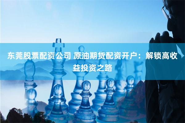 东莞股票配资公司 原油期货配资开户：解锁高收益投资之路