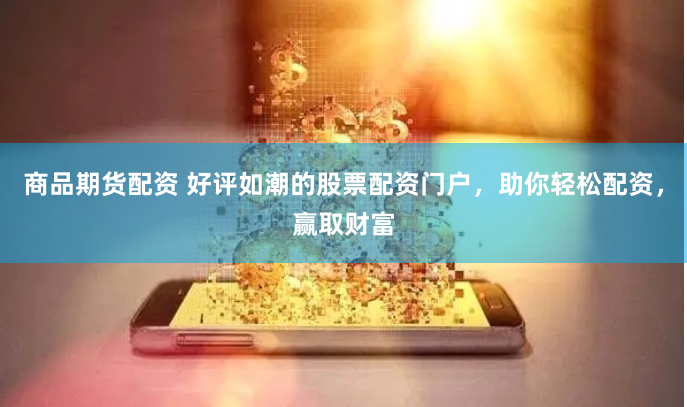 商品期货配资 好评如潮的股票配资门户，助你轻松配资，赢取财富